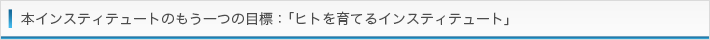 本インスティテュートのもう一つの目標：「ヒトを育てるインスティテュート」