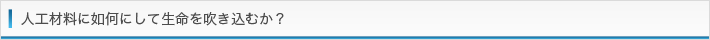人工材料に如何にして生命を吹き込むか？