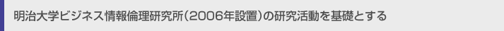 明治大学ビジネス情報倫理研究所（2006年設置）の研究活動を基礎とする