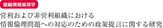 組織情報倫理学 営利および非営利組織における情報倫理問題への対応のための政策提言に関する研究