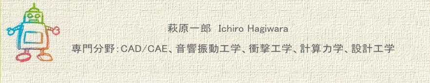  萩原一郎　Ichiro Hagiwara     専門分野：CAD/CAE、音響振動工学、衝撃工学、計算力学、設計工学 