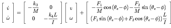 $\displaystyle \left[
\begin{array}{c}
\dot{v} \\
\dot{\omega} \\
\end{array}\...
...\!F_2\cos{(\theta_e\!-\!\phi)})\displaystyle{\frac{L}{I}}\\
\end{array}\right]$