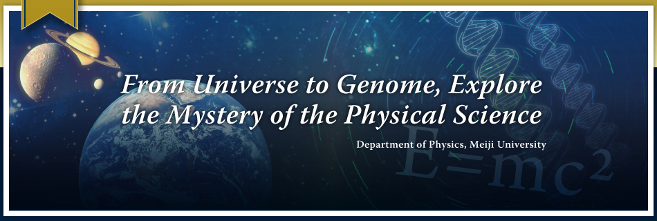 From Universe to Genome, Explore the Mystery of the Physical Science   Department of Physics, Meiji University