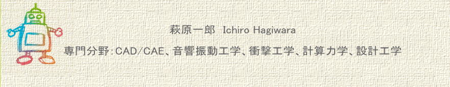 萩原一郎　Ichiro Hagiwara  専門分野：CAD/CAE、音響振動工学、衝撃工学、計算力学、設計工学 